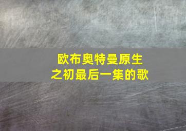 欧布奥特曼原生之初最后一集的歌