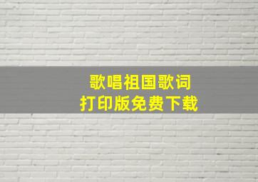 歌唱祖国歌词打印版免费下载