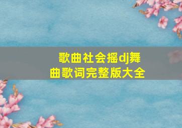 歌曲社会摇dj舞曲歌词完整版大全