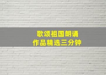 歌颂祖国朗诵作品精选三分钟