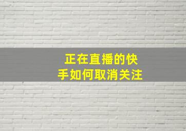 正在直播的快手如何取消关注