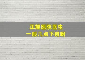 正规医院医生一般几点下班啊