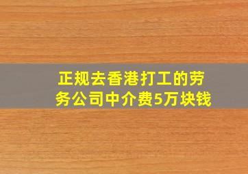 正规去香港打工的劳务公司中介费5万块钱