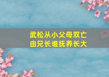 武松从小父母双亡由兄长谁抚养长大