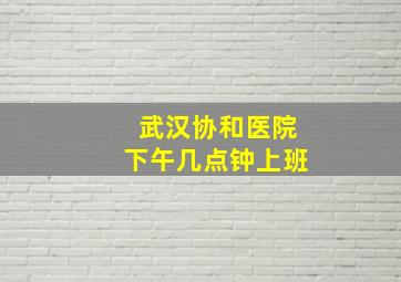 武汉协和医院下午几点钟上班