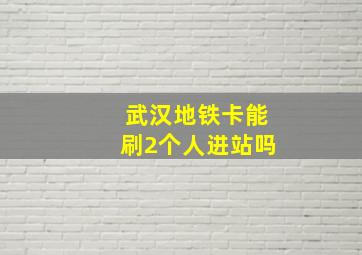 武汉地铁卡能刷2个人进站吗