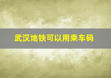 武汉地铁可以用乘车码