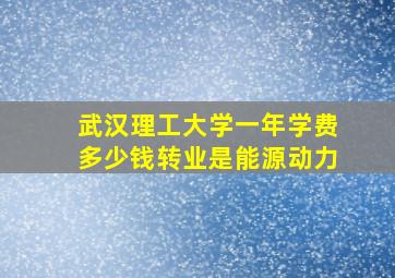 武汉理工大学一年学费多少钱转业是能源动力