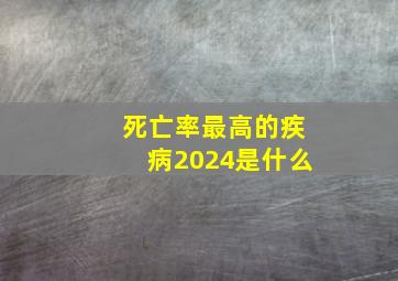 死亡率最高的疾病2024是什么