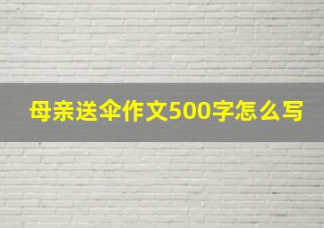 母亲送伞作文500字怎么写