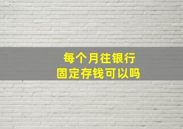 每个月往银行固定存钱可以吗