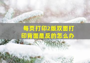 每页打印2版双面打印背面是反的怎么办