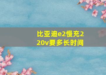 比亚迪e2慢充220v要多长时间