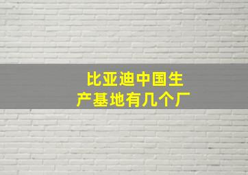 比亚迪中国生产基地有几个厂