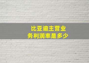 比亚迪主营业务利润率是多少