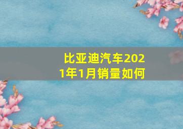 比亚迪汽车2021年1月销量如何