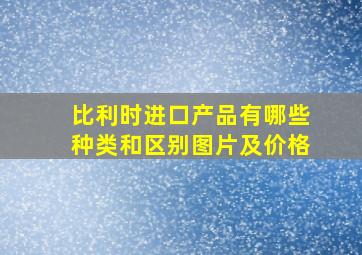 比利时进口产品有哪些种类和区别图片及价格