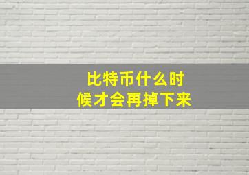 比特币什么时候才会再掉下来