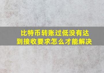 比特币转账过低没有达到接收要求怎么才能解决