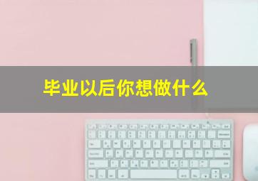 毕业以后你想做什么