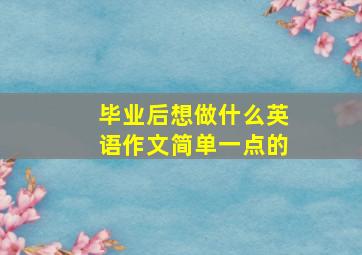 毕业后想做什么英语作文简单一点的