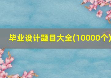 毕业设计题目大全(10000个)