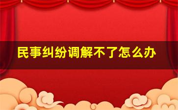 民事纠纷调解不了怎么办