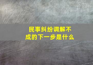 民事纠纷调解不成的下一步是什么