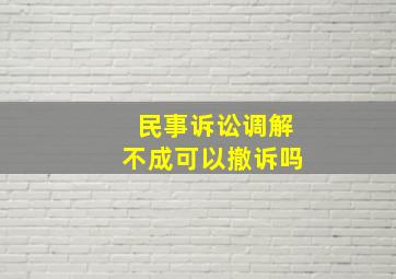 民事诉讼调解不成可以撤诉吗