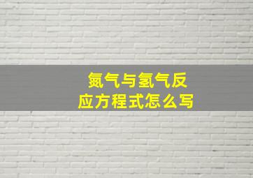 氮气与氢气反应方程式怎么写