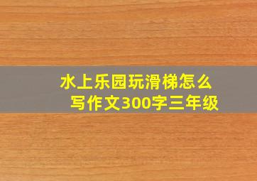 水上乐园玩滑梯怎么写作文300字三年级