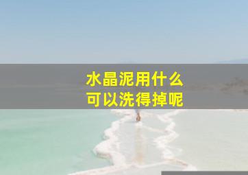 水晶泥用什么可以洗得掉呢