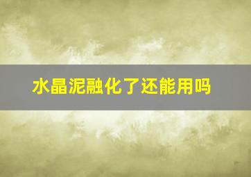 水晶泥融化了还能用吗