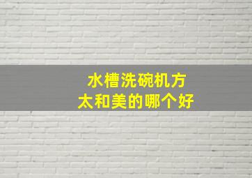 水槽洗碗机方太和美的哪个好