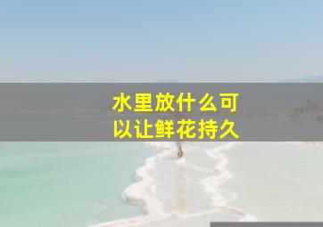 水里放什么可以让鲜花持久