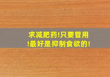 求减肥药!只要管用!最好是抑制食欲的!