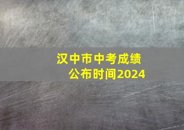 汉中市中考成绩公布时间2024