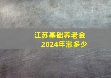 江苏基础养老金2024年涨多少