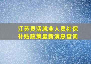 江苏灵活就业人员社保补贴政策最新消息查询