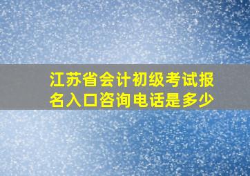 江苏省会计初级考试报名入口咨询电话是多少