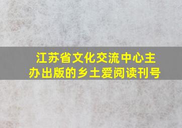 江苏省文化交流中心主办出版的乡土爱阅读刊号