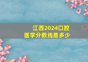 江西2024口腔医学分数线是多少