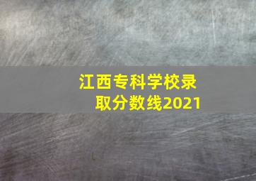 江西专科学校录取分数线2021