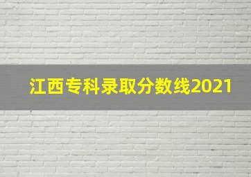 江西专科录取分数线2021