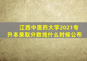 江西中医药大学2021专升本录取分数线什么时候公布