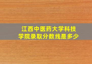 江西中医药大学科技学院录取分数线是多少