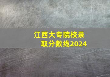 江西大专院校录取分数线2024