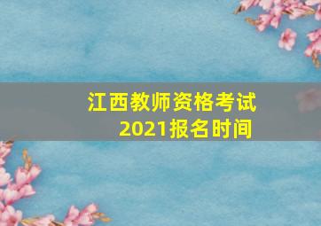 江西教师资格考试2021报名时间