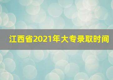 江西省2021年大专录取时间