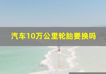 汽车10万公里轮胎要换吗